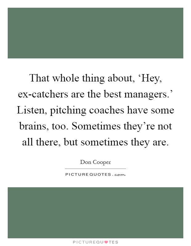 That whole thing about, ‘Hey, ex-catchers are the best managers.' Listen, pitching coaches have some brains, too. Sometimes they're not all there, but sometimes they are. Picture Quote #1