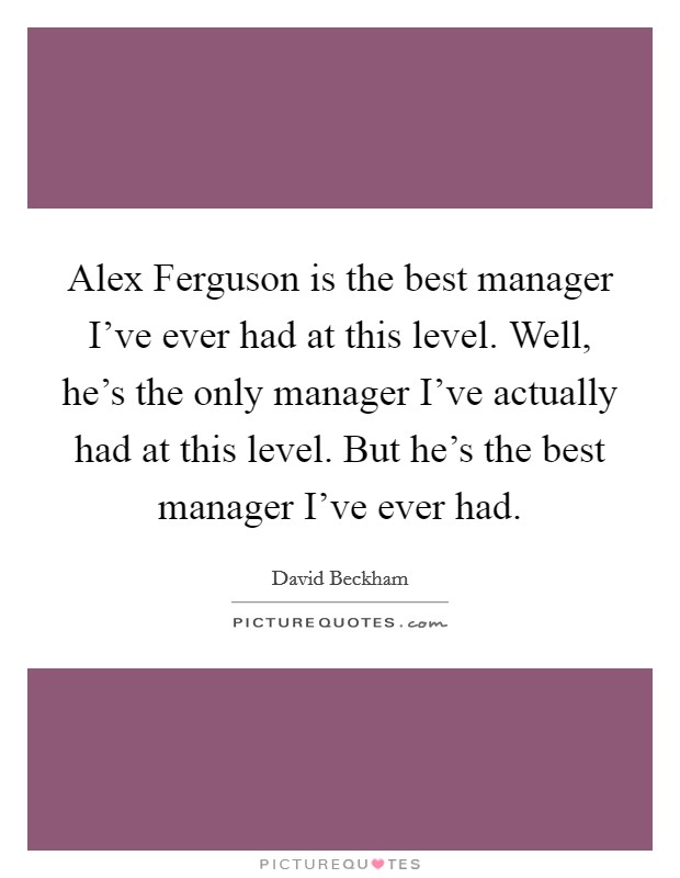 Alex Ferguson is the best manager I've ever had at this level. Well, he's the only manager I've actually had at this level. But he's the best manager I've ever had. Picture Quote #1