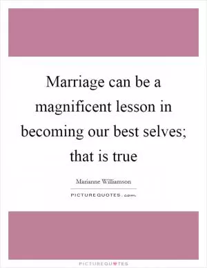 Marriage can be a magnificent lesson in becoming our best selves; that is true Picture Quote #1