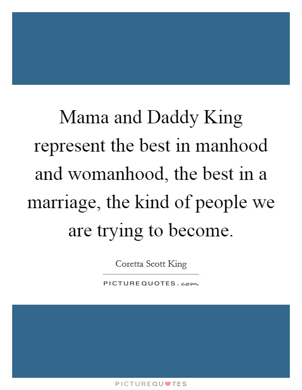 Mama and Daddy King represent the best in manhood and womanhood, the best in a marriage, the kind of people we are trying to become. Picture Quote #1