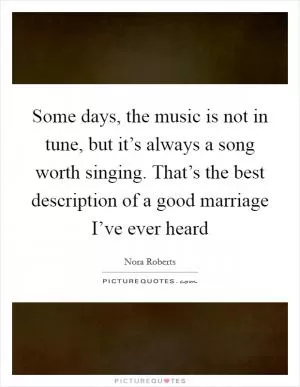 Some days, the music is not in tune, but it’s always a song worth singing. That’s the best description of a good marriage I’ve ever heard Picture Quote #1