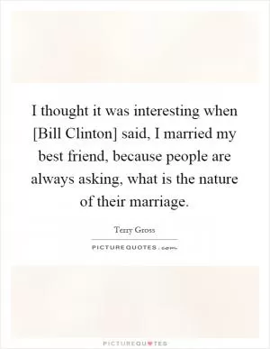 I thought it was interesting when [Bill Clinton] said, I married my best friend, because people are always asking, what is the nature of their marriage Picture Quote #1