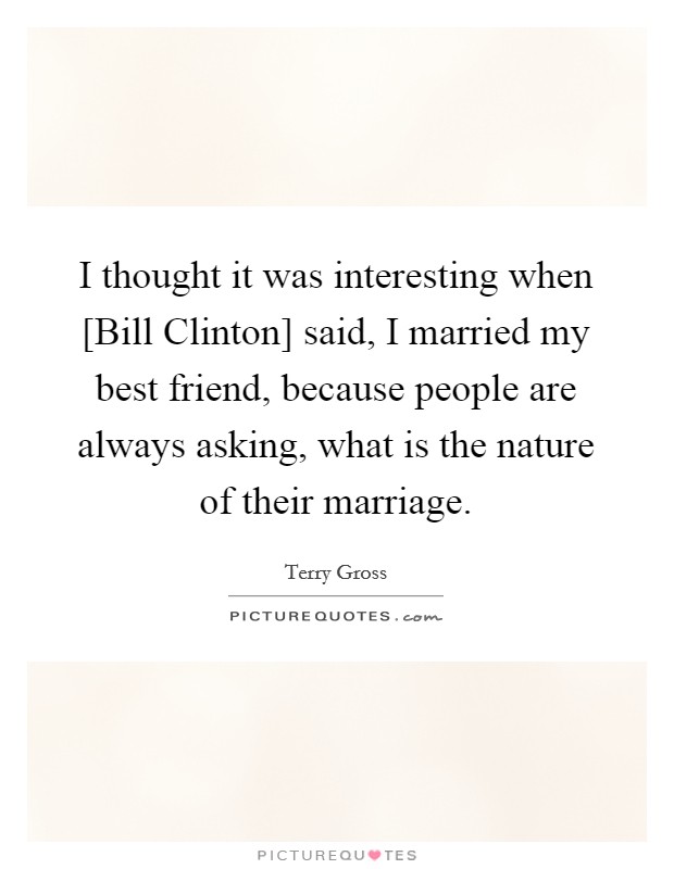 I thought it was interesting when [Bill Clinton] said, I married my best friend, because people are always asking, what is the nature of their marriage. Picture Quote #1