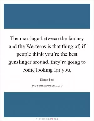 The marriage between the fantasy and the Westerns is that thing of, if people think you’re the best gunslinger around, they’re going to come looking for you Picture Quote #1