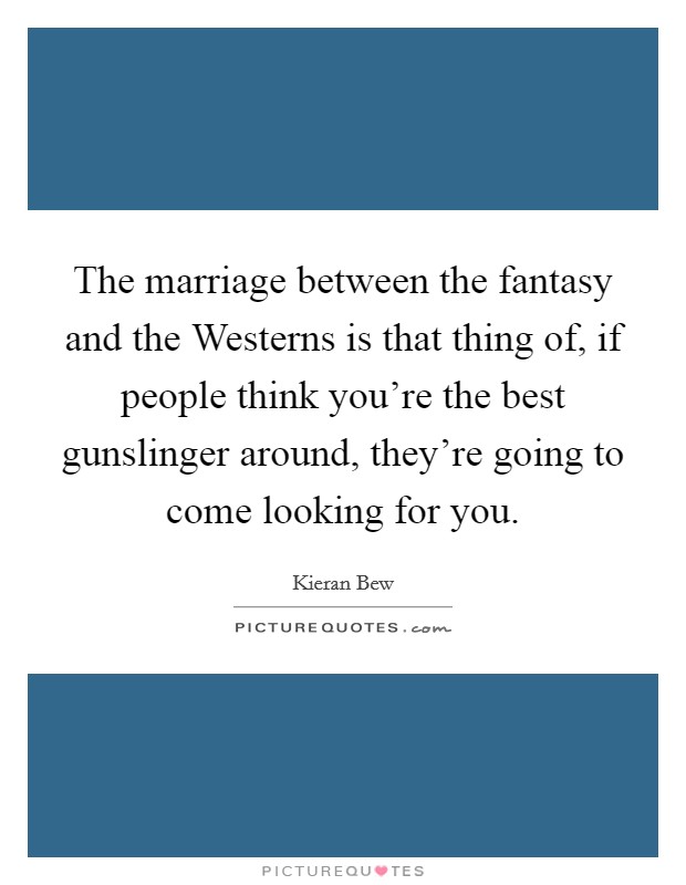 The marriage between the fantasy and the Westerns is that thing of, if people think you're the best gunslinger around, they're going to come looking for you. Picture Quote #1