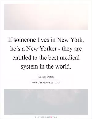 If someone lives in New York, he’s a New Yorker - they are entitled to the best medical system in the world Picture Quote #1