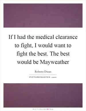 If I had the medical clearance to fight, I would want to fight the best. The best would be Mayweather Picture Quote #1