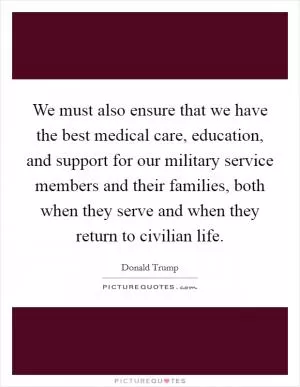We must also ensure that we have the best medical care, education, and support for our military service members and their families, both when they serve and when they return to civilian life Picture Quote #1