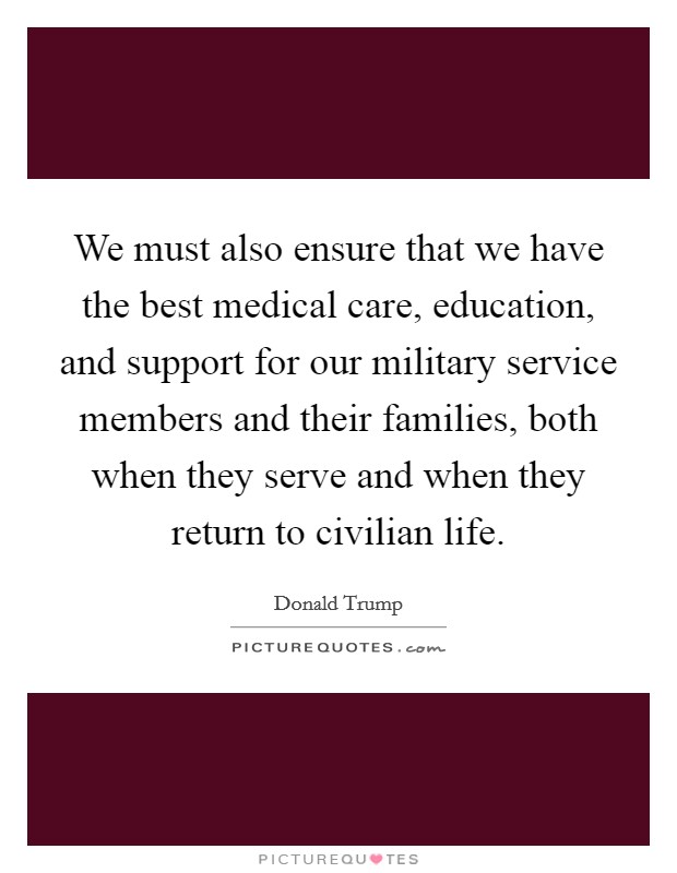 We must also ensure that we have the best medical care, education, and support for our military service members and their families, both when they serve and when they return to civilian life. Picture Quote #1