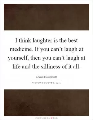 I think laughter is the best medicine. If you can’t laugh at yourself, then you can’t laugh at life and the silliness of it all Picture Quote #1