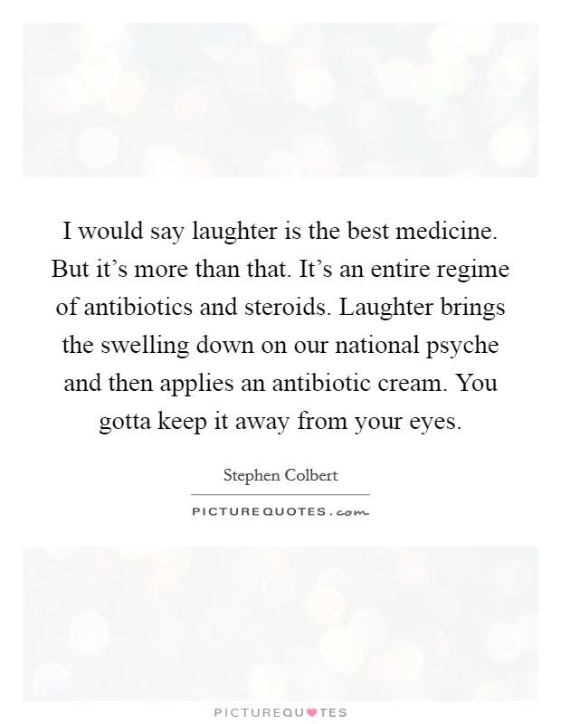 I would say laughter is the best medicine. But it's more than that. It's an entire regime of antibiotics and steroids. Laughter brings the swelling down on our national psyche and then applies an antibiotic cream. You gotta keep it away from your eyes. Picture Quote #1