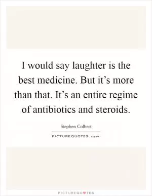 I would say laughter is the best medicine. But it’s more than that. It’s an entire regime of antibiotics and steroids Picture Quote #1