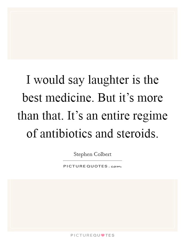 I would say laughter is the best medicine. But it's more than that. It's an entire regime of antibiotics and steroids. Picture Quote #1