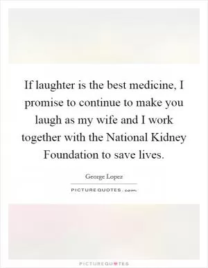 If laughter is the best medicine, I promise to continue to make you laugh as my wife and I work together with the National Kidney Foundation to save lives Picture Quote #1
