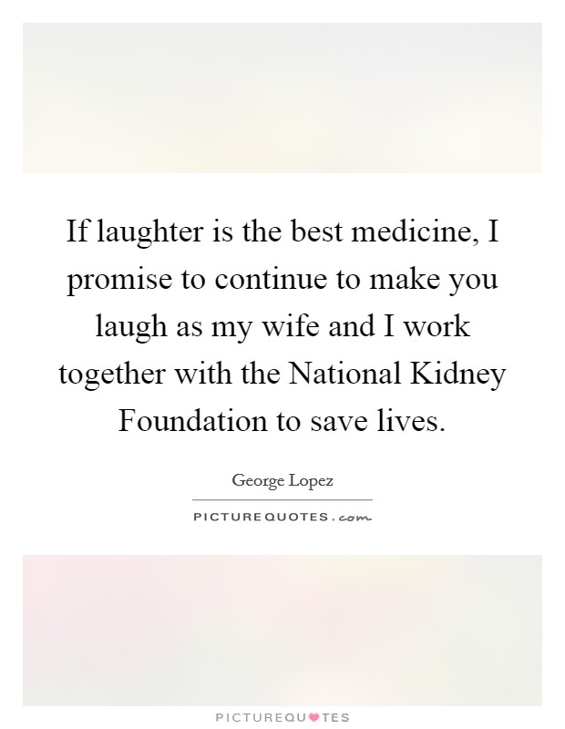 If laughter is the best medicine, I promise to continue to make you laugh as my wife and I work together with the National Kidney Foundation to save lives. Picture Quote #1