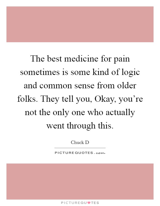 The best medicine for pain sometimes is some kind of logic and common sense from older folks. They tell you, Okay, you're not the only one who actually went through this. Picture Quote #1