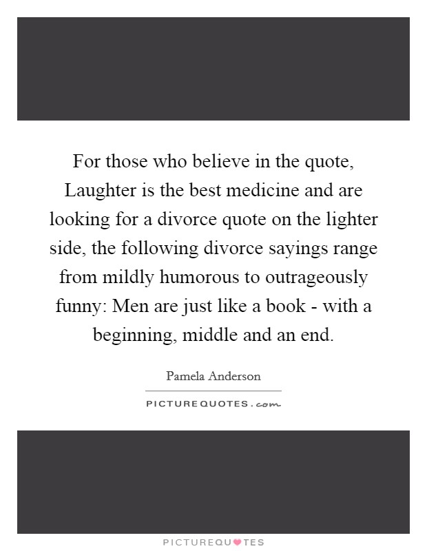 For those who believe in the quote, Laughter is the best medicine and are looking for a divorce quote on the lighter side, the following divorce sayings range from mildly humorous to outrageously funny: Men are just like a book - with a beginning, middle and an end. Picture Quote #1