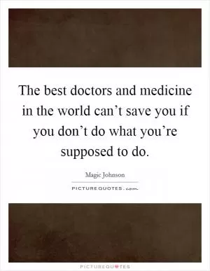 The best doctors and medicine in the world can’t save you if you don’t do what you’re supposed to do Picture Quote #1