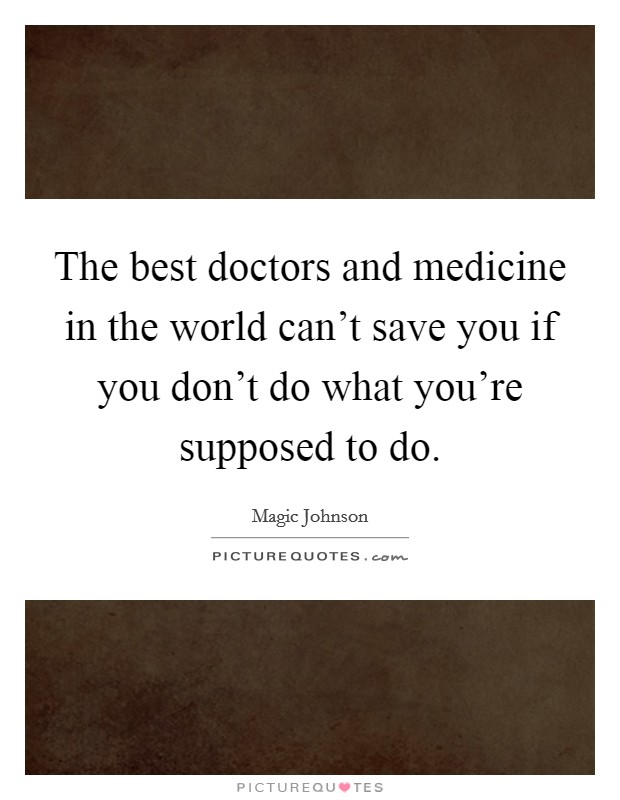 The best doctors and medicine in the world can't save you if you don't do what you're supposed to do. Picture Quote #1