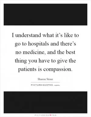 I understand what it’s like to go to hospitals and there’s no medicine, and the best thing you have to give the patients is compassion Picture Quote #1