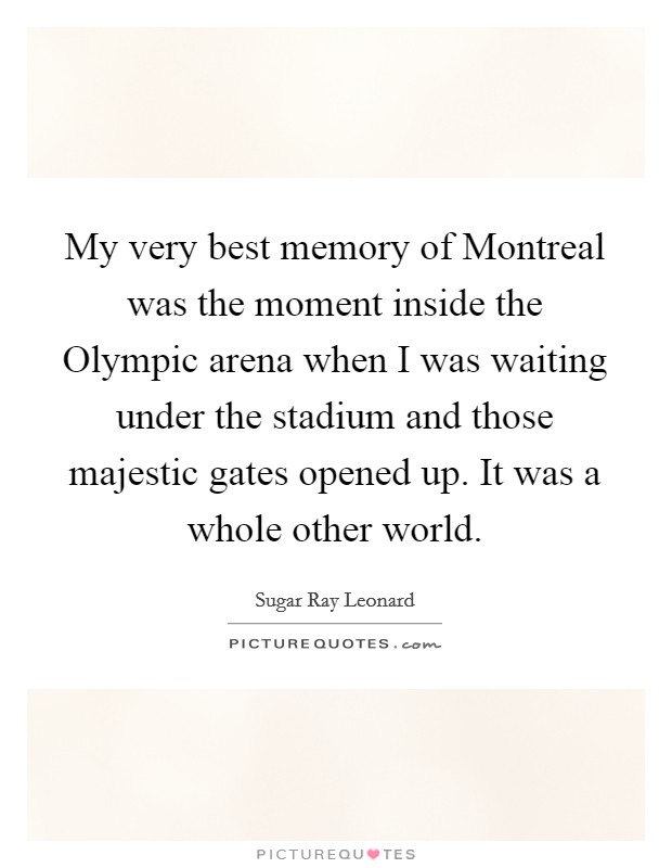 My very best memory of Montreal was the moment inside the Olympic arena when I was waiting under the stadium and those majestic gates opened up. It was a whole other world. Picture Quote #1