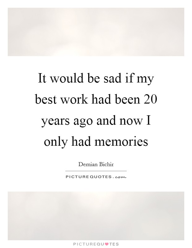It would be sad if my best work had been 20 years ago and now I only had memories Picture Quote #1