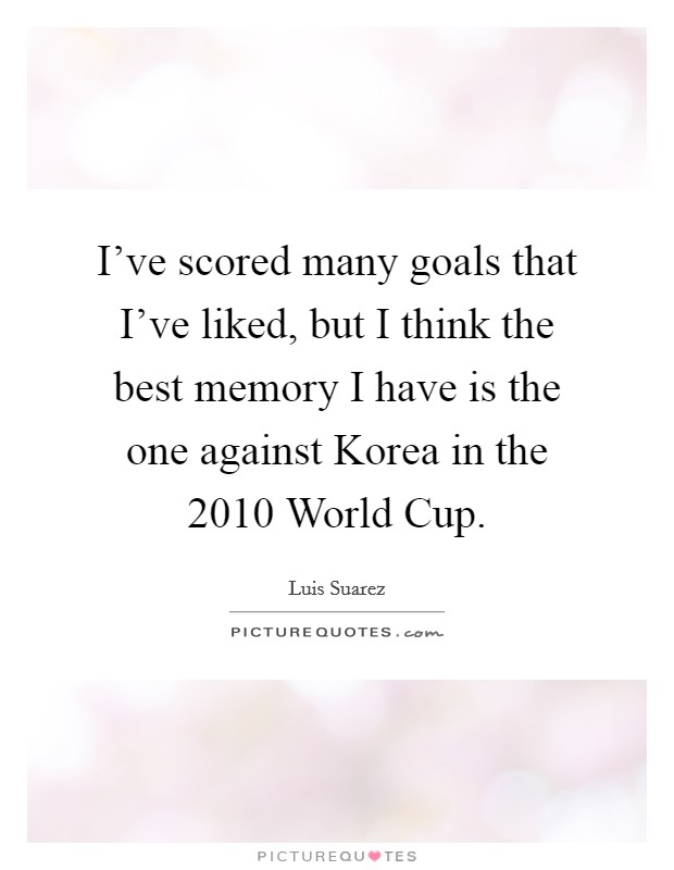I've scored many goals that I've liked, but I think the best memory I have is the one against Korea in the 2010 World Cup. Picture Quote #1