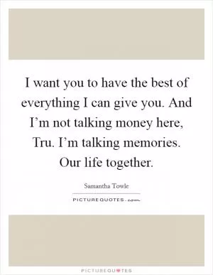 I want you to have the best of everything I can give you. And I’m not talking money here, Tru. I’m talking memories. Our life together Picture Quote #1