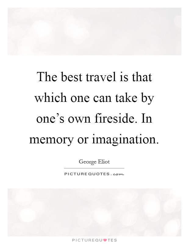 The best travel is that which one can take by one's own fireside. In memory or imagination. Picture Quote #1