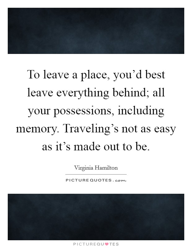 To leave a place, you'd best leave everything behind; all your possessions, including memory. Traveling's not as easy as it's made out to be. Picture Quote #1