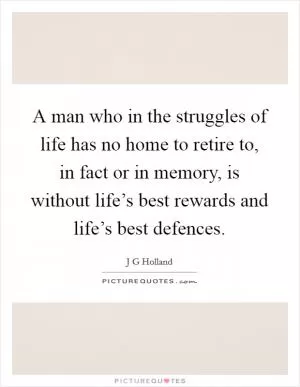 A man who in the struggles of life has no home to retire to, in fact or in memory, is without life’s best rewards and life’s best defences Picture Quote #1
