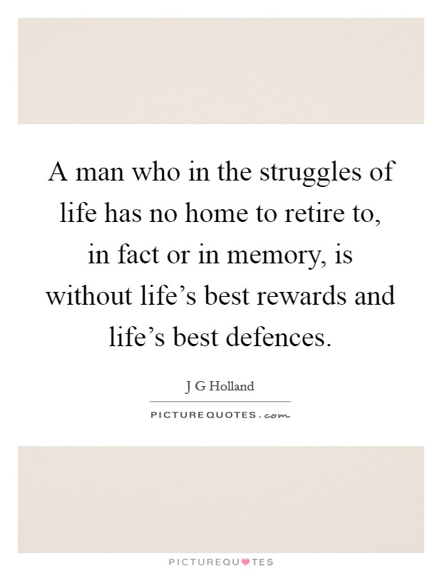 A man who in the struggles of life has no home to retire to, in fact or in memory, is without life's best rewards and life's best defences. Picture Quote #1