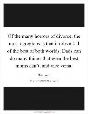 Of the many horrors of divorce, the most egregious is that it robs a kid of the best of both worlds. Dads can do many things that even the best moms can’t, and vice versa Picture Quote #1