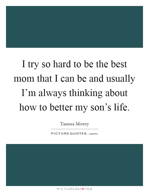 I try so hard to be the best mom that I can be and usually I'm always thinking about how to better my son's life. Picture Quote #1