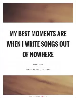 My best moments are when I write songs out of nowhere Picture Quote #1