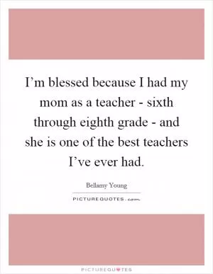 I’m blessed because I had my mom as a teacher - sixth through eighth grade - and she is one of the best teachers I’ve ever had Picture Quote #1