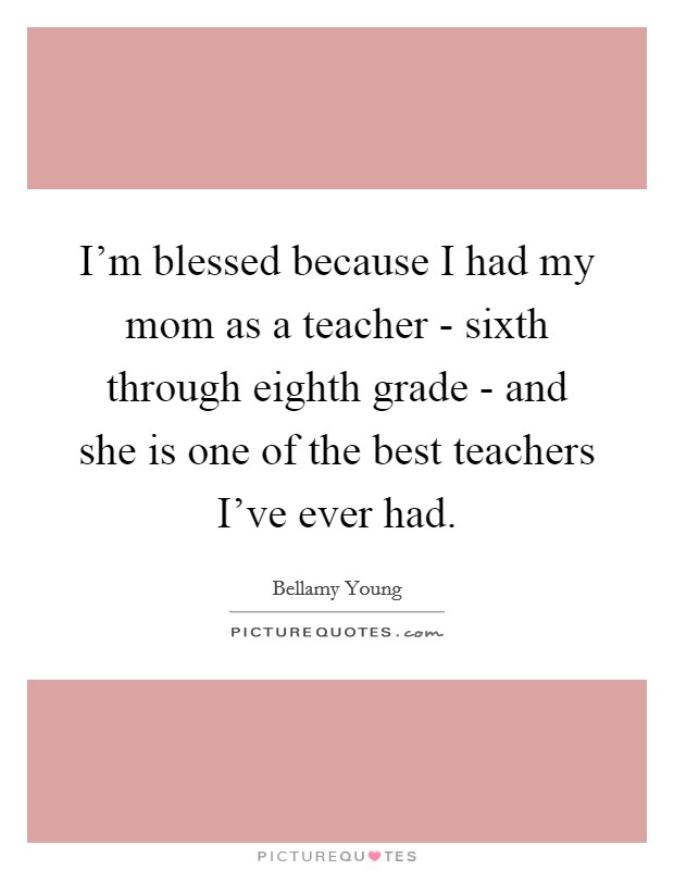 I'm blessed because I had my mom as a teacher - sixth through eighth grade - and she is one of the best teachers I've ever had. Picture Quote #1