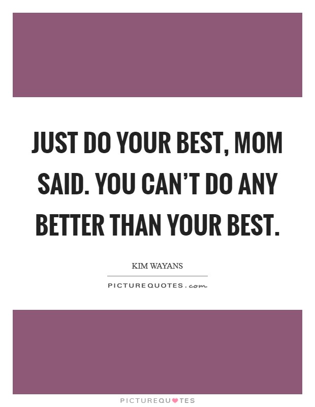 Just do your best, Mom said. You can't do any better than your best. Picture Quote #1