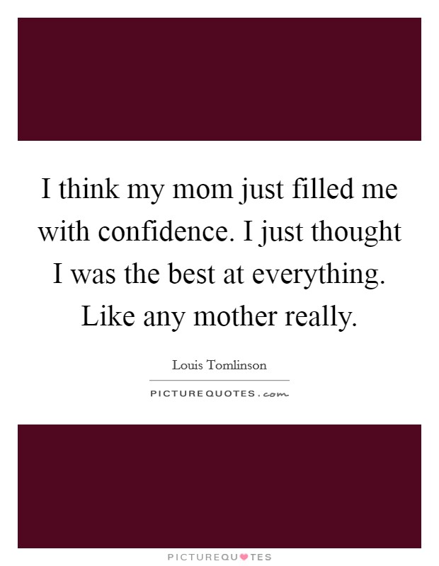I think my mom just filled me with confidence. I just thought I was the best at everything. Like any mother really. Picture Quote #1