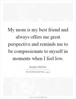 My mom is my best friend and always offers me great perspective and reminds me to be compassionate to myself in moments when I feel low Picture Quote #1