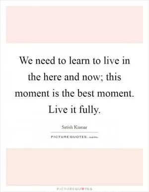 We need to learn to live in the here and now; this moment is the best moment. Live it fully Picture Quote #1