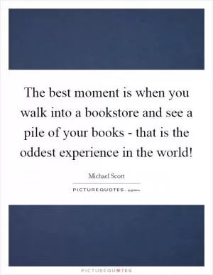 The best moment is when you walk into a bookstore and see a pile of your books - that is the oddest experience in the world! Picture Quote #1
