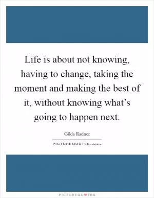 Life is about not knowing, having to change, taking the moment and making the best of it, without knowing what’s going to happen next Picture Quote #1