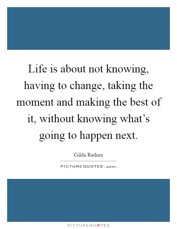 Life is about not knowing, having to change, taking the moment and making the best of it, without knowing what's going to happen next. Picture Quote #1