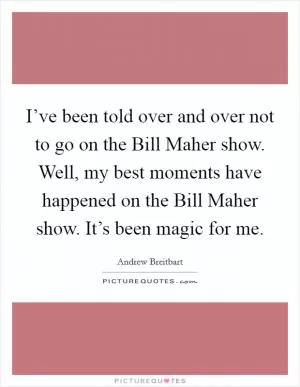 I’ve been told over and over not to go on the Bill Maher show. Well, my best moments have happened on the Bill Maher show. It’s been magic for me Picture Quote #1