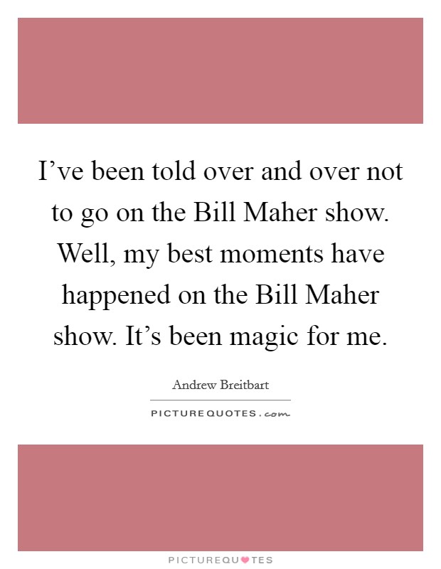 I've been told over and over not to go on the Bill Maher show. Well, my best moments have happened on the Bill Maher show. It's been magic for me. Picture Quote #1