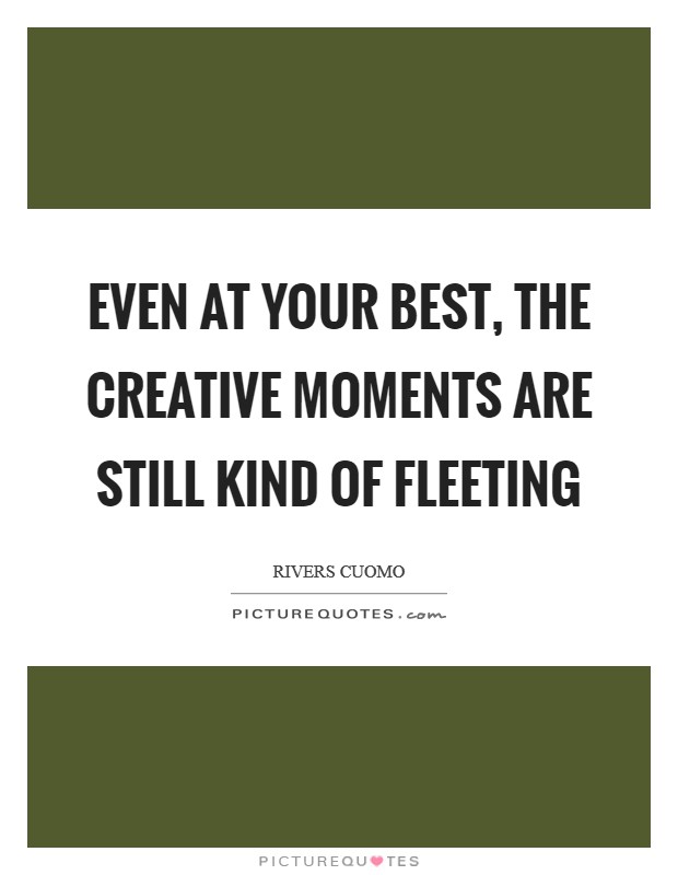 Even at your best, the creative moments are still kind of fleeting Picture Quote #1