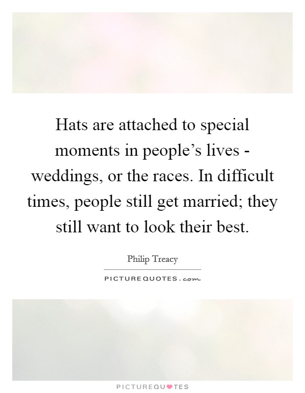 Hats are attached to special moments in people's lives - weddings, or the races. In difficult times, people still get married; they still want to look their best. Picture Quote #1