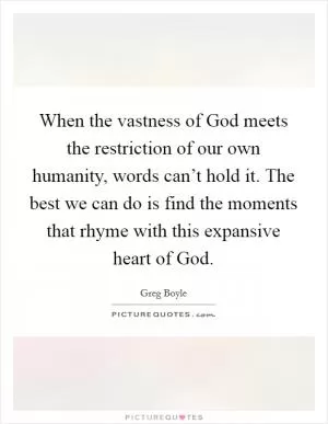 When the vastness of God meets the restriction of our own humanity, words can’t hold it. The best we can do is find the moments that rhyme with this expansive heart of God Picture Quote #1