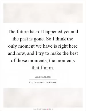 The future hasn’t happened yet and the past is gone. So I think the only moment we have is right here and now, and I try to make the best of those moments, the moments that I’m in Picture Quote #1